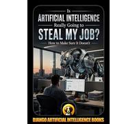 Is Artificial Intelligence Really Going to Steal My Job? How to Make Sure It Doesn’t: 1 (AI and Your Job)