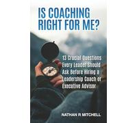 Is Coaching Right For Me?: 13 Crucial Questions Every Leader Should Ask Before Hiring a Leadership Coach or Executive Advisor