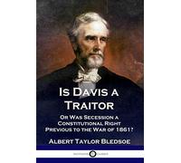 Is Davis a Traitor: ...Or Was the Secession of the Confederate States a Constitutional Right Previous to the Civil War of 1861?