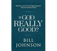 Is God Really Good: Bill Johnson Answers Your Toughest Questions about the Goodness of God