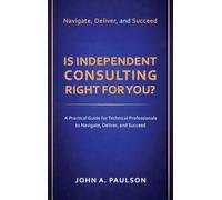 Is Independent Consulting Right For You?: A Practical Guide for Technical Professionals to Navigate, Deliver, and Succeed in Independent Consulting