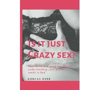 IS IT JUST CRAZY SEX?: How to have a good sex life by understanding your partner's needs in bed