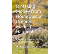 Is Making Money from Home Just a Dream? I Made It Happen!: A Practical Guide to Earning Real Income from Home