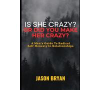 Is She Crazy? Or Did You Make Her Crazy?: A Man's Guide To Radical Self-Honesty In Relationships
