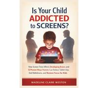 Is Your Child Addicted to Screens?: How Screen Time Affects Developing Brains and 12 Proven Ways Parents Can Reduce Tablet Use, End Meltdowns, and Restore Focus for Kids
