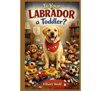 Is Your Labrador a Toddler?: A guide to raising your four legged friend