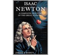 Isaac Newton: A Complete Life Story of the Great Scientist: A Deep Dive into the Story of How a Farm Boy’s Simple Question Led to the Discovery of the ... (A Complete Biographies of Iconic Figures)