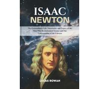 ISAAC NEWTON: The Extraordinary Life, Discoveries, and Legacy of the Man Who Revolutionized Science and Our Understanding of the Universe