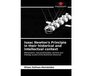 Isaac Newton's Principia in their historical and intellectual context: Mathematics, natural philosophy, alchemy and theology as part of the Newtonian discourse