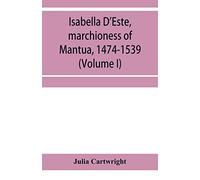 Isabella D'Este, marchioness of Mantua, 1474-1539: a study of the renaissance (Volume I)