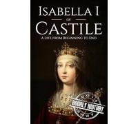 Isabella I of Castile: A Life from Beginning to End (History of Spain)