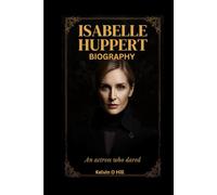 ISABELLE HUPPERT BIOGRAPHY: An Actress Who Dared