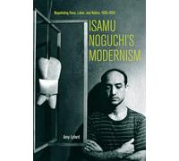 Isamu Noguchi's Modernism: Negotiating Race, Labor, and Nation, 1930Â 1950: Negotiating Race, Labor, and Nation, 1930-1950