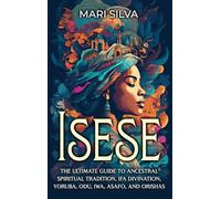 Isese: The Ultimate Guide to Ancestral Spiritual Tradition, Ifa Divination, Yoruba, Odu, Iwa, Asafo, and Orishas