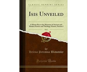 Isis Unveiled, Vol. 1: A Master Key to the Mysteries of Ancient and Modern Science and Theology; Science, Section I (Classic Reprint)
