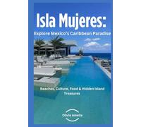 Isla Mujeres: Explore Mexico’s Caribbean Paradise: Beaches, Culture, Food, & Hidden Island Treasures