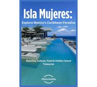 Isla Mujeres: Explore Mexico’s Caribbean Paradise: Beaches, Culture, Food, & Hidden Island Treasures