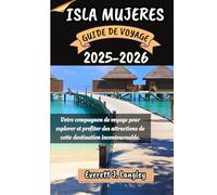 ISLA MUJERES GUIDE DE VOYAGE 2025-2026: Votre compagnon de voyage pour explorer et profiter des attractions de cette destination incontournable.