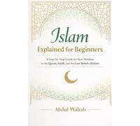 Islam Explained for Beginners: A Step-by-Step Guide for New Muslims to the Quran, Salah, and the Core Beliefs of Islam