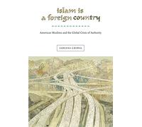Islam Is a Foreign Country: American Muslims and the Global Crisis of Authority: 22 (Nation of Nations)