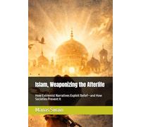 Islam, Weaponizing the Afterlife: How Extremist Narratives Exploit Belief-and How Societies Prevent It (Strings Attached)