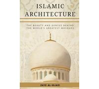 Islamic Architecture: The Beauty and Genius Behind the World's Greatest Mosques (Early Islamic History Collection)