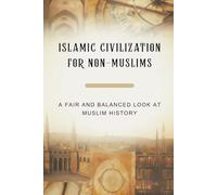 Islamic Civilization for Non-Muslims: A Fair and Balanced Look at Muslim History (Early Islamic History Collection)
