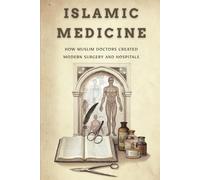 Islamic Medicine: How Muslim Doctors Created Modern Surgery and Hospitals (Early Islamic History Collection)