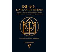 ISLÃO, REVELAÇÃO E IMPÉRIO: Maomé, o Alcorão, a comunidade dos fiéis e a tensão entre submissão espiritual e poder político (AS RELIGIÕES DO SEGREDO)