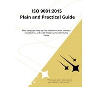 ISO 9001:2015 Plain and Practical Guide: Plain Language, Step-by-Step Implementation, Industry Case Studies, and Audit-Ready Guidance for Every Clause