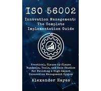 ISO56002 Innovation Management: The Complete Implementation Guide: Practical, Clause-by-Clause Roadmaps, Tools, and Case Studies for Building a High-Impact Innovation Management System