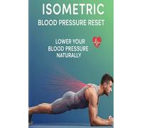 Isometric Blood Pressure Reset: Harness the Power of Static Holds to Naturally Lower Blood Pressure and Strengthen Your Heart