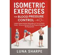 Isometric Exercises for Blood Pressure Control: Lower Hypertension Naturally with 7-Second Static Holds - Science-Backed 28-Day Program Requiring No Equipment