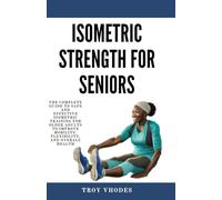 Isometric Strength for Seniors: The Complete Guide To Safe And Effective Isometric Training For Older Adults To Improve Mobility, Flexibility, And Overall Health