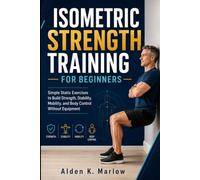 ISOMETRIC STRENGTH TRAINING FOR BEGINNERS: Simple Static Exercises to Build Strength, Stability, Mobility, and Body Control Without Equipment