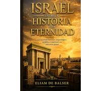 ISRAEL ENTRE LA HISTORIA Y LA ETERNIDAD: Un recorrido histórico, arqueológico, profético y espiritual con relevancia global
