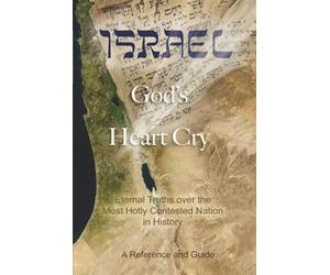 Israel: God's Heart Cry: Eternal Truths over the Most Hotly Contested Nation in History!