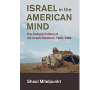 Israel in the American Mind: The Cultural Politics of US-Israeli Relations, 1958-1988 (Cambridge Studies in US Foreign Relations)