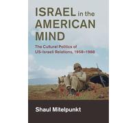Israel in the American Mind: The Cultural Politics of US-Israeli Relations, 1958-1988 (Cambridge Studies in US Foreign Relations)