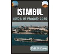 ISTANBUL GUIDA DI VIAGGIO 2025: L'anima di due continenti: alla scoperta del suo passato, presente e futuro (Le Guide del Navigatore del Mondo di Erik P. Caron)