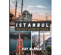 ISTANBUL REISEFÜHRER 2025: Entdecken Sie das Beste von Istanbul: Top-Attraktionen, lokale Geheimnisse, praktische Ratschläge und aktuelle Einblicke aus dem Jahr 2025
