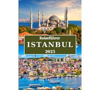 ISTANBUL REISEFÜHRER 2025: Lokale Geheimnisse, kulturelle Juwelen und wichtige Tipps für eine unvergessliche Reise ins Herz der Türkei