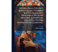 Istoria Della Vita Di S. Rosa Vergine Viterbese Raccolta Dal Suo Processo, E Da Altre Memorie Autentiche, Descritta Gia Dal Signor Pietro Coretini...