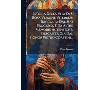 Istoria Della Vita Di S. Rosa Vergine Viterbese Raccolta Dal Suo Processo, E Da Altre Memorie Autentiche, Descritta Gia Dal Signor Pietro Coretini...