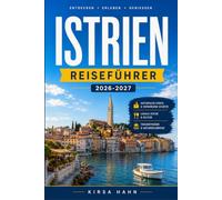 ISTRIEN REISEFÜHRER 2026-2027: Vollständiger Reiseführer für die kroatische Adria-Halbinsel mit Karten, Routenvorschlägen, Geheimtipps, Kulinarik, Wein und Stränden