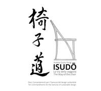 ISUDŌ: LA VIA DELLA SEGGIOLA: Dieci Comandamenti per il Samurai del design sostenibile. THE WAY OF THE CHAIR: Ten Commandments for the Samurai of sustainable design.