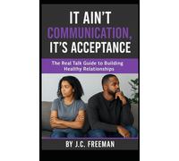 It Ain’t Communication, It’s Acceptance: The Real Talk Guide to Building Healthy Relationships