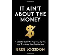 It Ain't About The Money: A Coach's Quest for Purpose, Impact, and Creating a Life that Matters