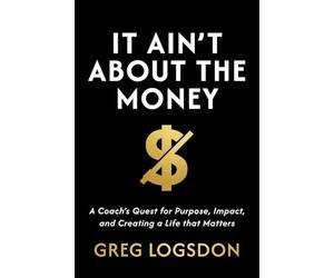 It Ain't About The Money: A Coach's Quest for Purpose, Impact, and Creating a Life that Matters