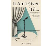 It Ain't Over 'Til...: An honest guide to navigating those make or break moments in business.